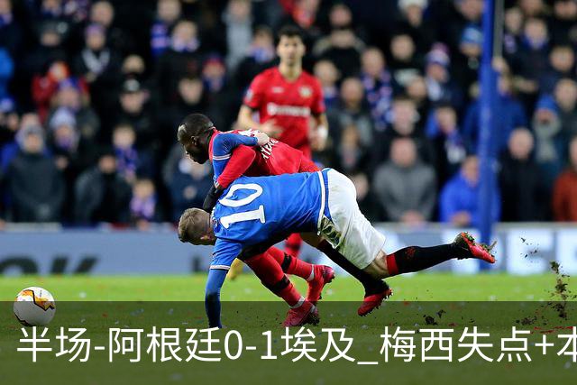 半场-阿根廷0-1埃及 梅西失点+本届两度失点+中柱易卜拉欣破门